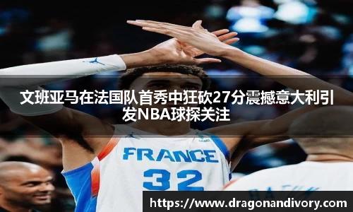 文班亚马在法国队首秀中狂砍27分震撼意大利引发NBA球探关注